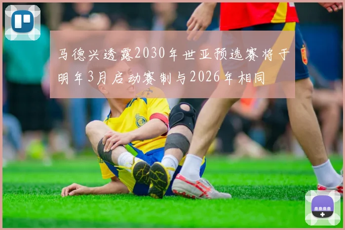 马德兴透露2030年世亚预选赛将于明年3月启动赛制与2026年相同
