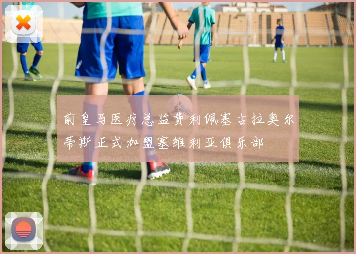 前皇马医疗总监费利佩塞古拉奥尔蒂斯正式加盟塞维利亚俱乐部