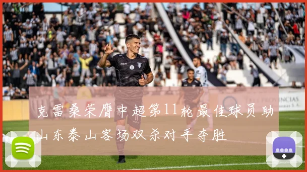 克雷桑荣膺中超第11轮最佳球员助山东泰山客场双杀对手夺胜