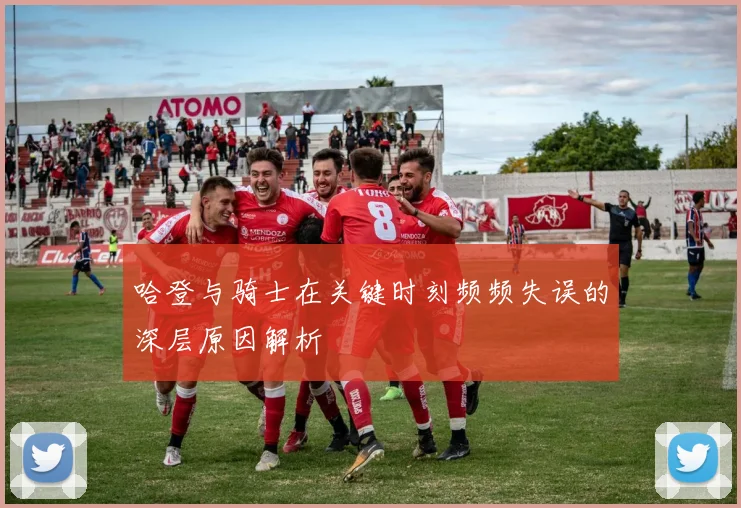 哈登与骑士在关键时刻频频失误的深层原因解析