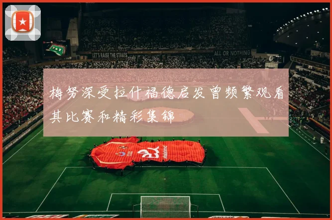 梅努深受拉什福德启发曾频繁观看其比赛和精彩集锦