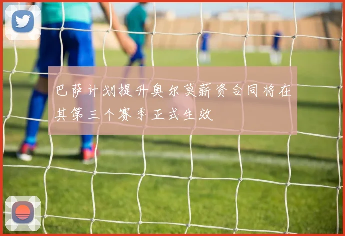 巴萨计划提升奥尔莫薪资合同将在其第三个赛季正式生效