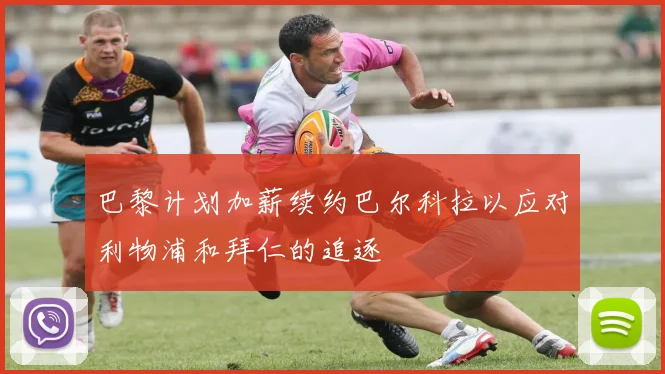 巴黎计划加薪续约巴尔科拉以应对利物浦和拜仁的追逐