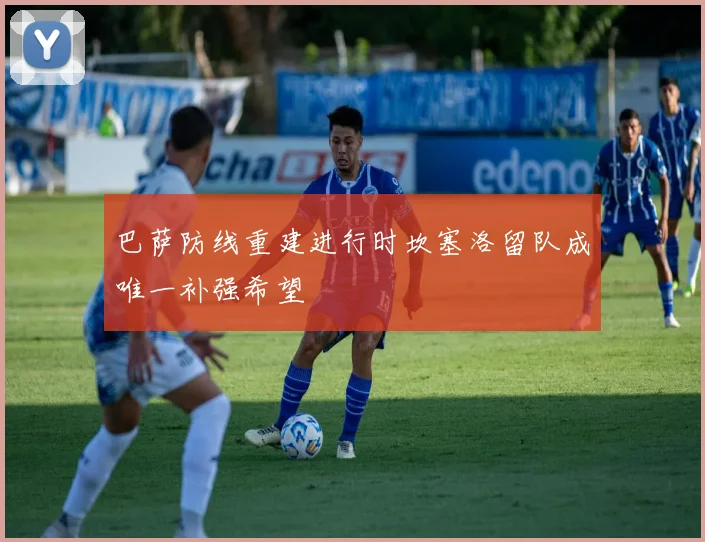 巴萨防线重建进行时坎塞洛留队成唯一补强希望