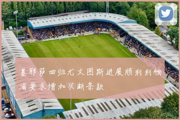 基耶萨回归尤文图斯进展顺利利物浦要求增加买断条款