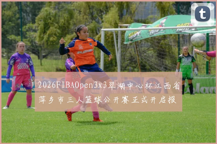 2026FIBAOpen3x3翠湖中心杯江西省萍乡市三人篮球公开赛正式开启报名通道