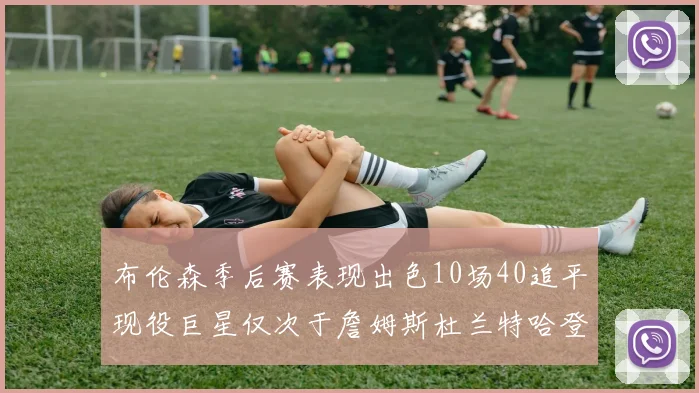 布伦森季后赛表现出色10场40追平现役巨星仅次于詹姆斯杜兰特哈登