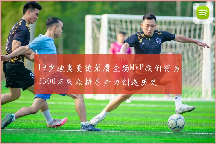 19岁迪奥曼德荣膺全场MVP我们将为3300万民众拼尽全力创造历史