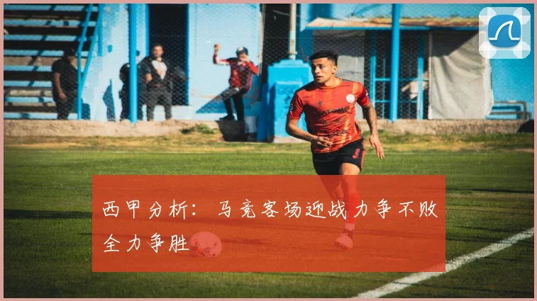 西甲分析：马竞客场迎战力争不败全力争胜