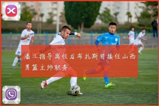 潘江指导离任后布扎斯将接任山西男篮主帅职务