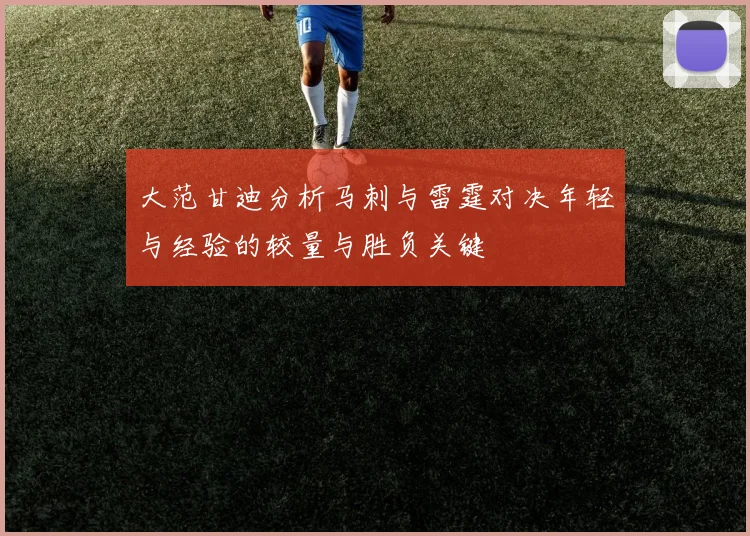 大范甘迪分析马刺与雷霆对决年轻与经验的较量与胜负关键