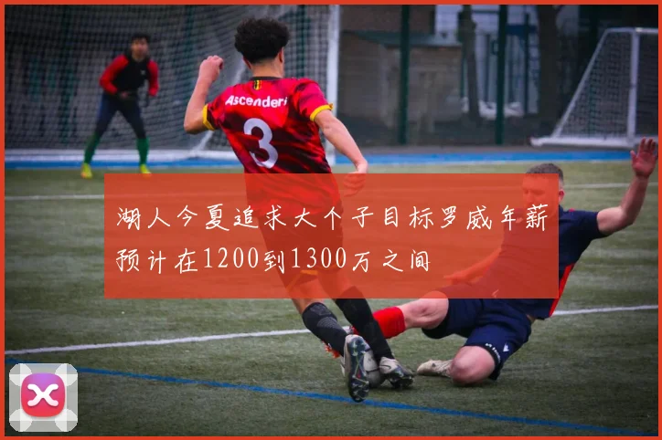 湖人今夏追求大个子目标罗威年薪预计在1200到1300万之间