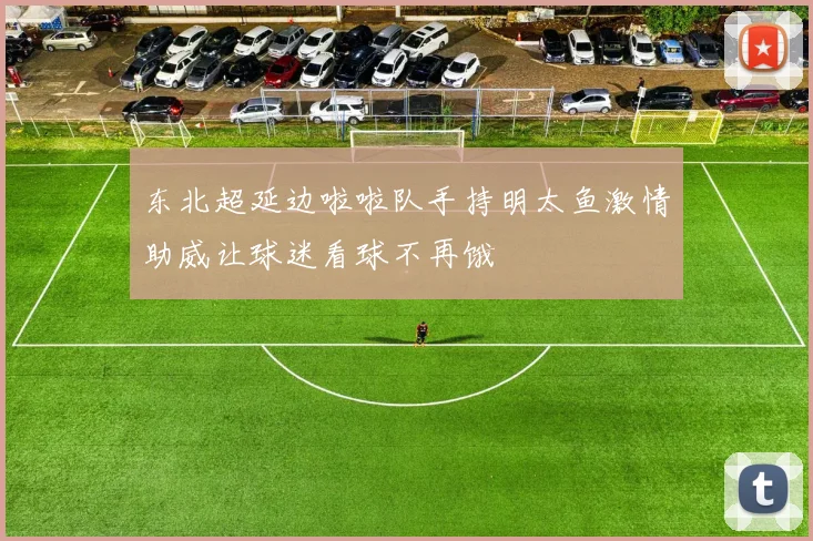 东北超延边啦啦队手持明太鱼激情助威让球迷看球不再饿