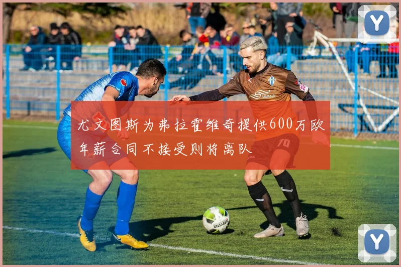 尤文图斯为弗拉霍维奇提供600万欧年薪合同不接受则将离队