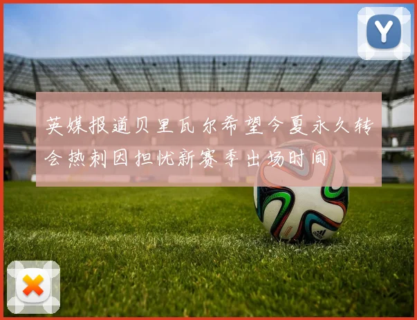 英媒报道贝里瓦尔希望今夏永久转会热刺因担忧新赛季出场时间