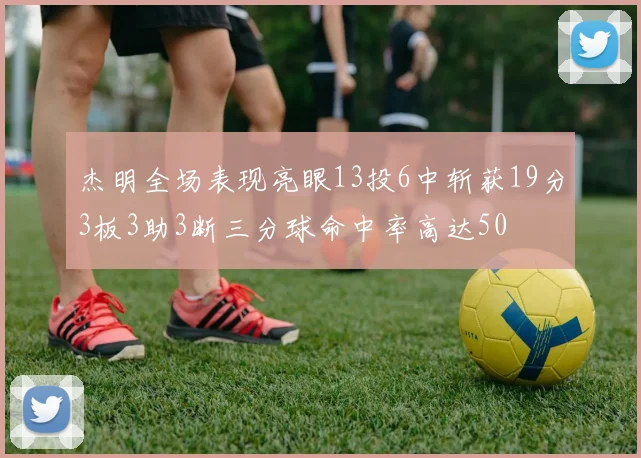 杰明全场表现亮眼13投6中斩获19分3板3助3断三分球命中率高达50
