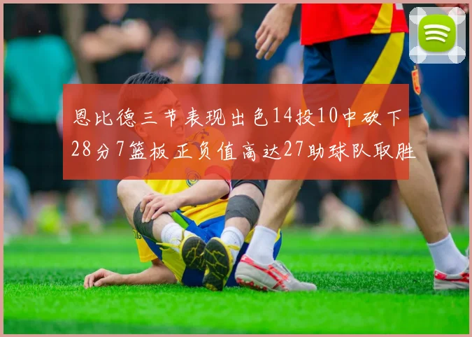 恩比德三节表现出色14投10中砍下28分7篮板正负值高达27助球队取胜