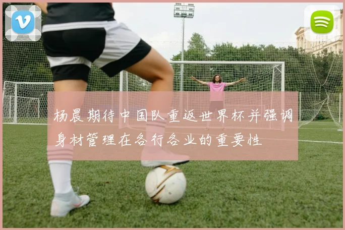 杨晨期待中国队重返世界杯并强调身材管理在各行各业的重要性