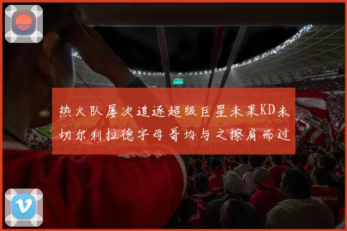 热火队屡次追逐超级巨星未果KD米切尔利拉德字母哥均与之擦肩而过