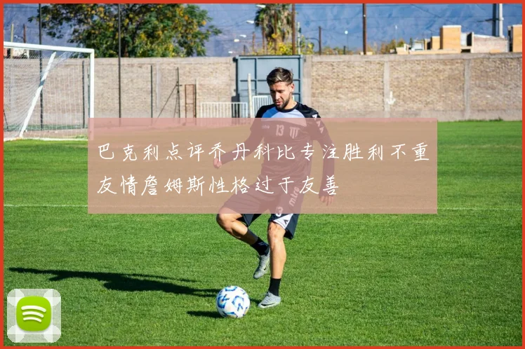 巴克利点评乔丹科比专注胜利不重友情詹姆斯性格过于友善