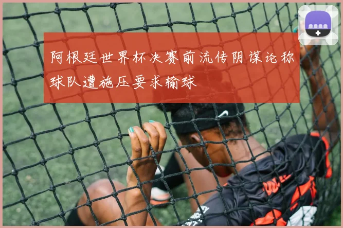 阿根廷世界杯决赛前流传阴谋论称球队遭施压要求输球