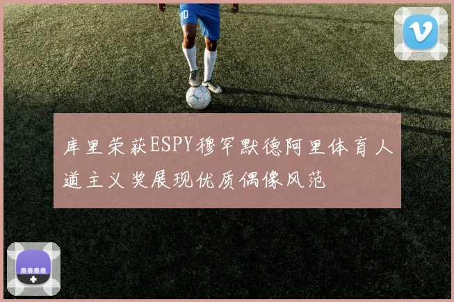 库里荣获ESPY穆罕默德阿里体育人道主义奖展现优质偶像风范