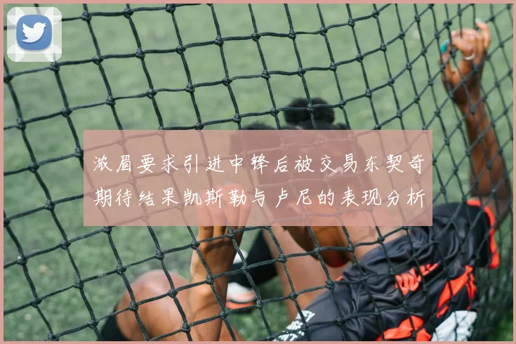 浓眉要求引进中锋后被交易东契奇期待结果凯斯勒与卢尼的表现分析