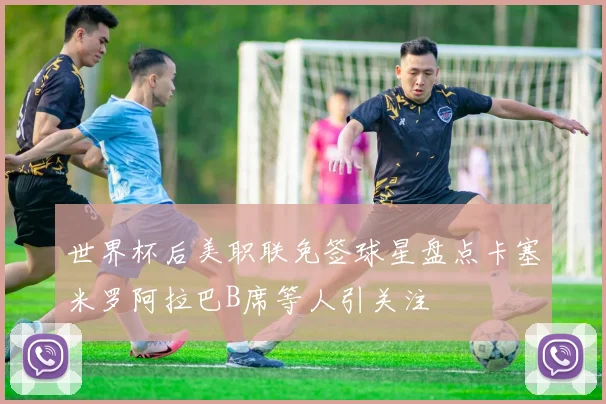 世界杯后美职联免签球星盘点卡塞米罗阿拉巴B席等人引关注