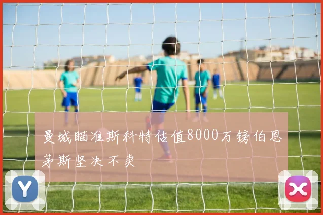 曼城瞄准斯科特估值8000万镑伯恩茅斯坚决不卖