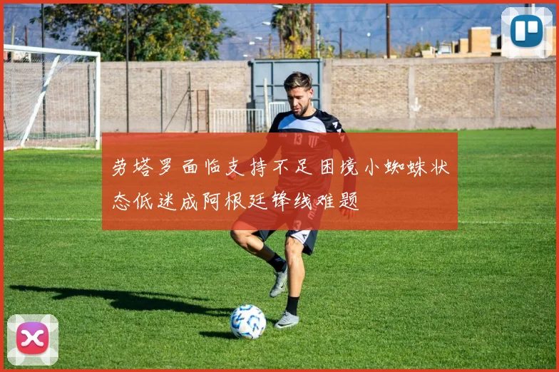 劳塔罗面临支持不足困境小蜘蛛状态低迷成阿根廷锋线难题