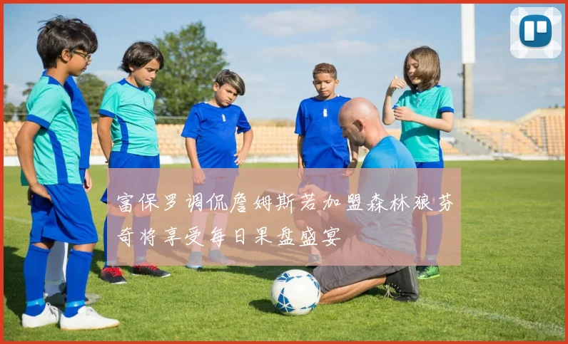富保罗调侃詹姆斯若加盟森林狼芬奇将享受每日果盘盛宴