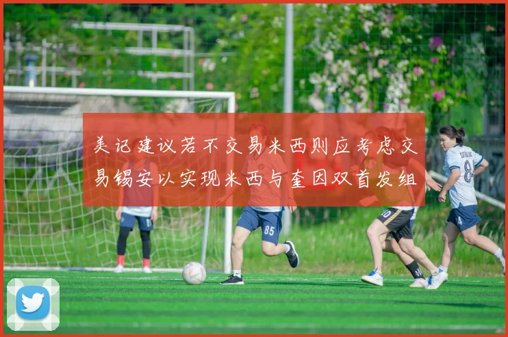 美记建议若不交易米西则应考虑交易锡安以实现米西与奎因双首发组合